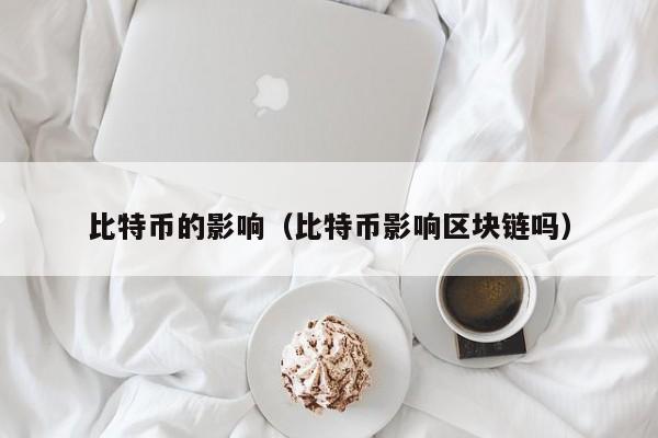 比特币的影响（比特币影响区块链吗）