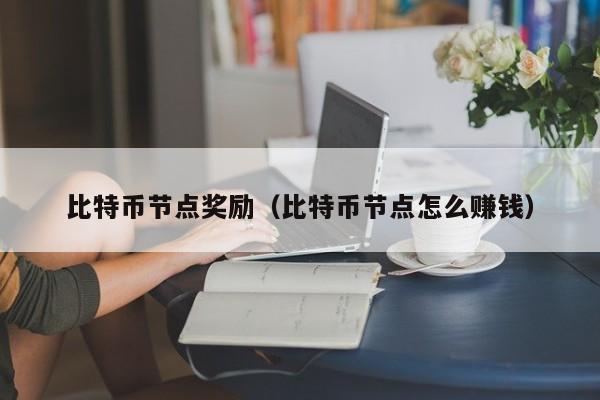 比特币节点奖励（比特币节点怎么赚钱）