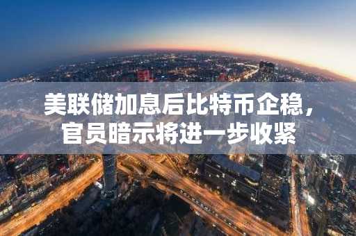 美联储加息后比特币企稳，官员暗示将进一步收紧