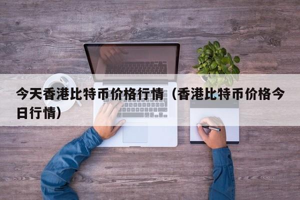 今天香港比特币价格行情（香港比特币价格今日行情）