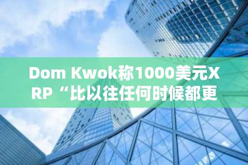 Dom Kwok称1000美元XRP“比以往任何时候都更有可能”，引发强烈反响