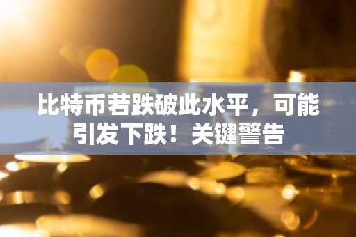 比特币若跌破此水平,可能引发下跌!关键警告