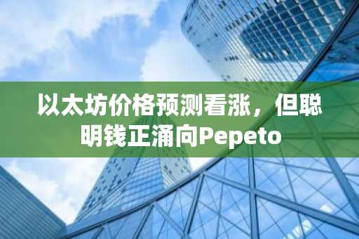 以太坊价格预测看涨，但聪明钱正涌向Pepeto