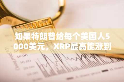 如果特朗普给每个美国人5000美元，XRP最高能涨到多少？ChatGPT给出具体目标