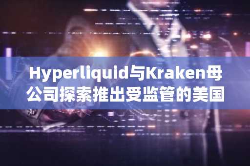 Hyperliquid与Kraken母公司探索推出受监管的美国期货