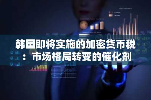 韩国即将实施的加密货币税：市场格局转变的催化剂