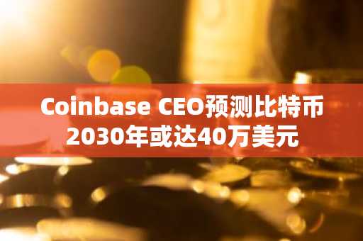 Coinbase CEO预测比特币2030年或达40万美元