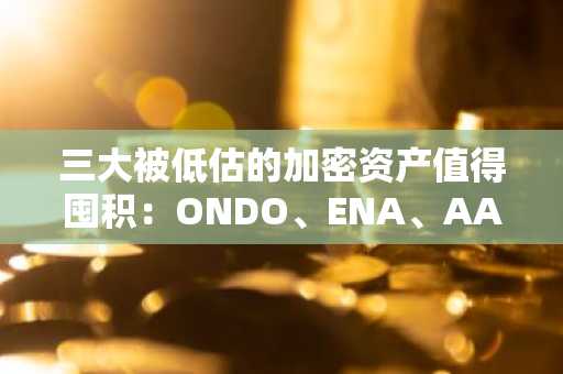 三大被低估的加密资产值得囤积：ONDO、ENA、AAVE
