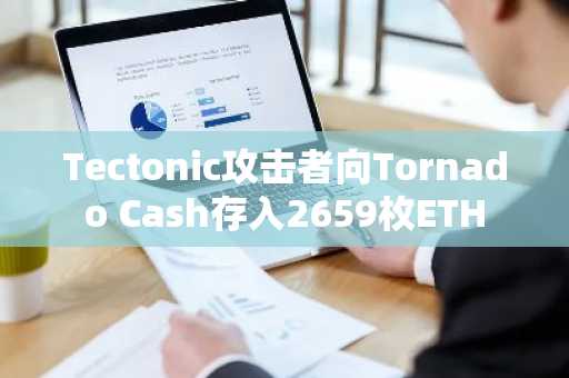 Tectonic攻击者向Tornado Cash存入2659枚ETH