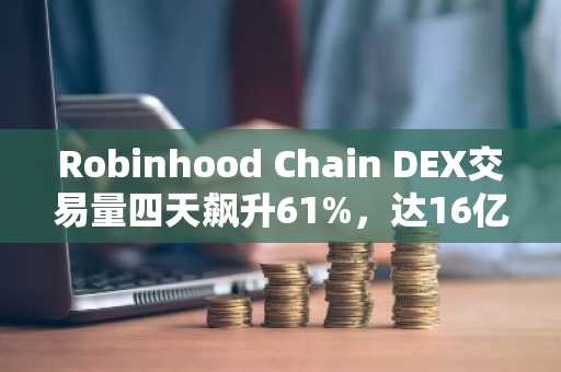 Robinhood Chain DEX交易量四天飙升61%，达16亿美元