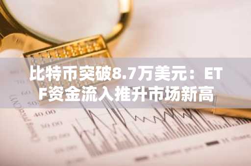 比特币突破8.7万美元：ETF资金流入推升市场新高