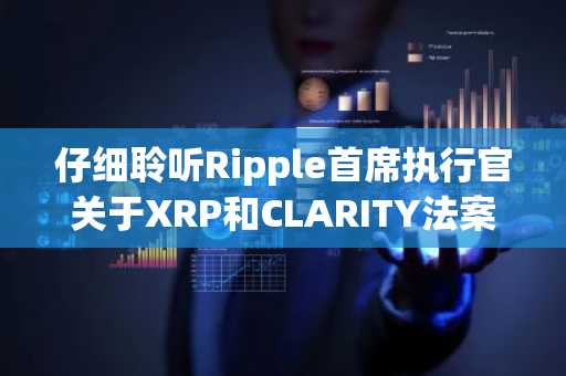 仔细聆听Ripple首席执行官关于XRP和CLARITY法案的讲话