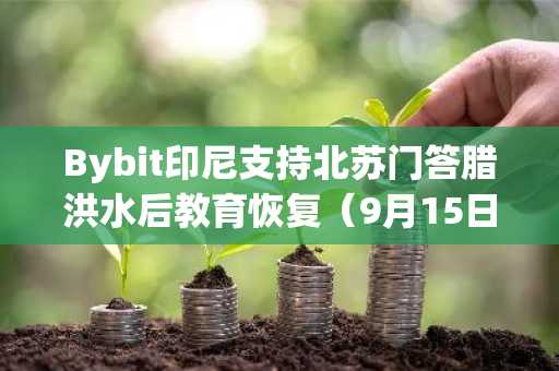 Bybit印尼支持北苏门答腊洪水后教育恢复(9月15日)