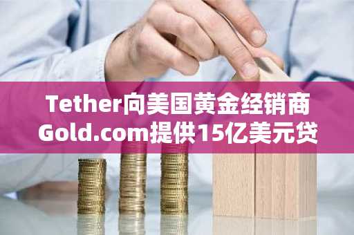 Tether向美国黄金经销商Gold.com提供15亿美元贷款