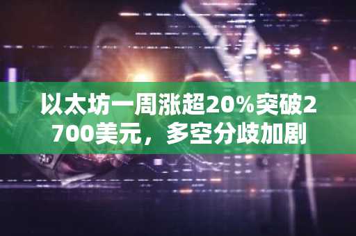 以太坊一周涨超20%突破2700美元，多空分歧加剧