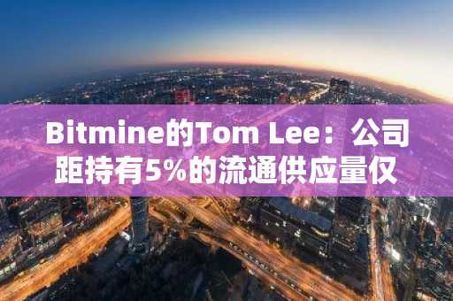 Bitmine的Tom Lee：公司距持有5%的流通供应量仅差10万枚ETH