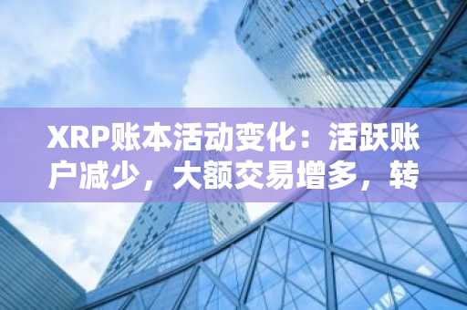 XRP账本活动变化：活跃账户减少，大额交易增多，转移价值上升