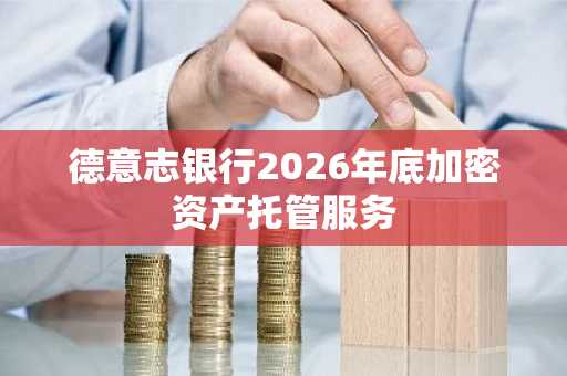 德意志银行2026年底加密资产托管服务