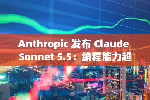Anthropic 发布 Claude Sonnet 5.5：编程能力超越 Opus 5.5，价格仅为其一半