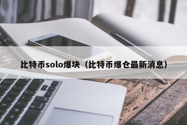 比特币solo爆块(比特币爆仓最新消息)
