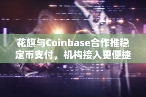 花旗与Coinbase合作推稳定币支付，机构接入更便捷