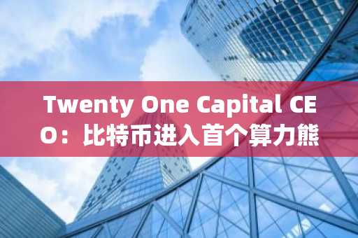 Twenty One Capital CEO：比特币进入首个算力熊市