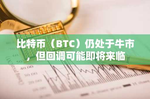 比特币（BTC）仍处于牛市，但回调可能即将来临