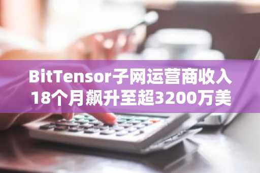 BitTensor子网运营商收入18个月飙升至超3200万美元