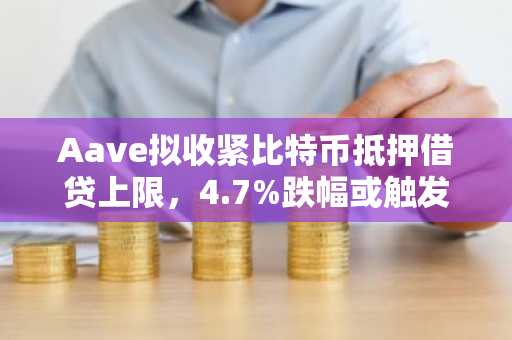 Aave拟收紧比特币抵押借贷上限，4.7%跌幅或触发清算风险