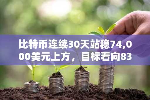 比特币连续30天站稳74,000美元上方，目标看向83,000美元突破