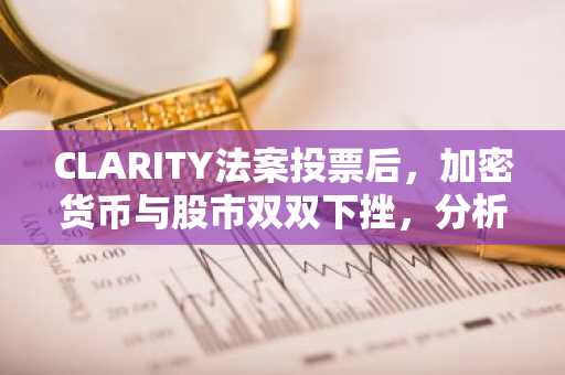CLARITY法案投票后,加密货币与股市双双下挫,分析师警示利率风险