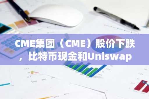 CME集团（CME）股价下跌，比特币现金和Uniswap期货将于10月19日推出