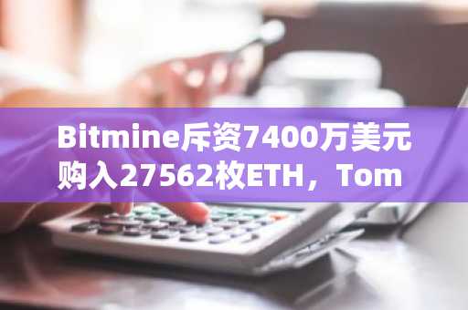 Bitmine斥资7400万美元购入27562枚ETH，Tom Lee称牛市已开启
