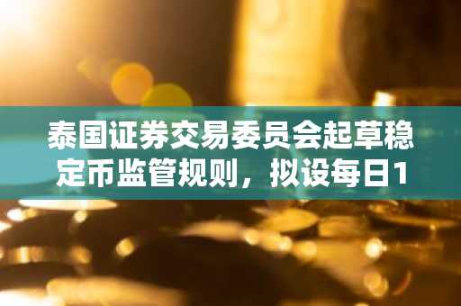 泰国证券交易委员会起草稳定币监管规则，拟设每日15万美元上限