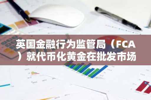 英国金融行为监管局（FCA）就代币化黄金在批发市场的运用公开征求意见