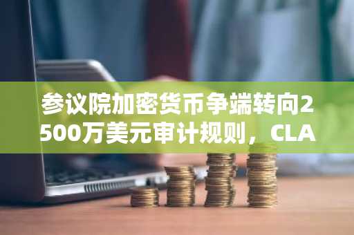 参议院加密货币争端转向2500万美元审计规则，CLARITY投票失败后