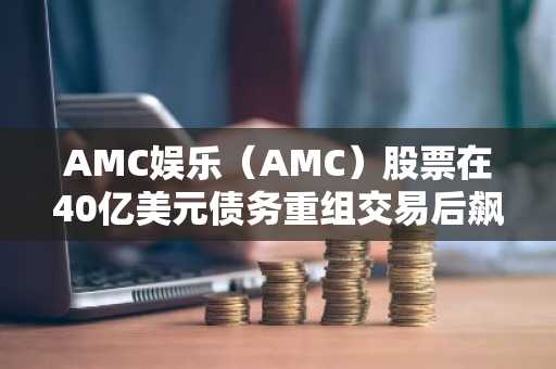 AMC娱乐（AMC）股票在40亿美元债务重组交易后飙升6%