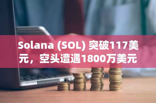 Solana (SOL) 突破117美元，空头遭遇1800万美元强制平仓