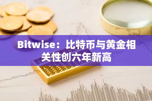 Bitwise：比特币与黄金相关性创六年新高