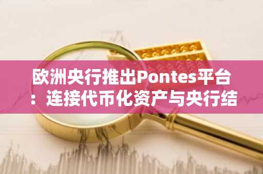 欧洲央行推出Pontes平台：连接代币化资产与央行结算体系