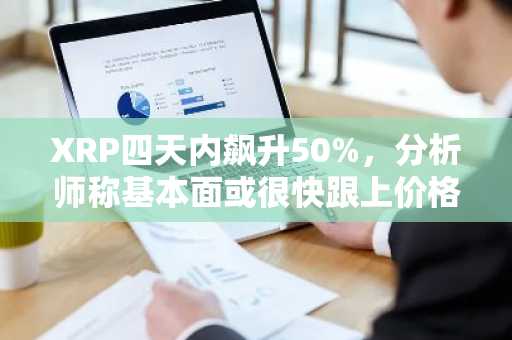 XRP四天内飙升50%，分析师称基本面或很快跟上价格步伐