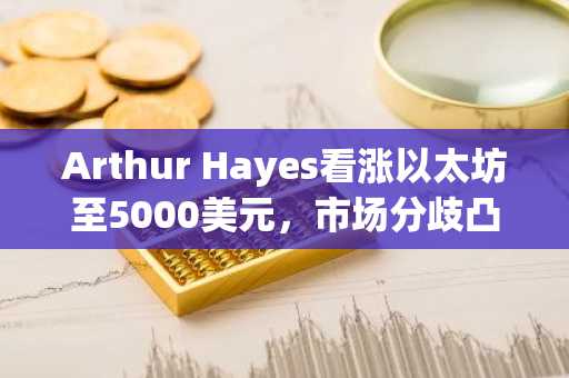 Arthur Hayes看涨以太坊至5000美元，市场分歧凸显价格预测不确定性