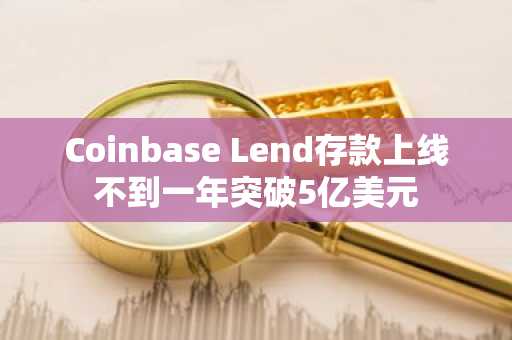 Coinbase Lend存款上线不到一年突破5亿美元