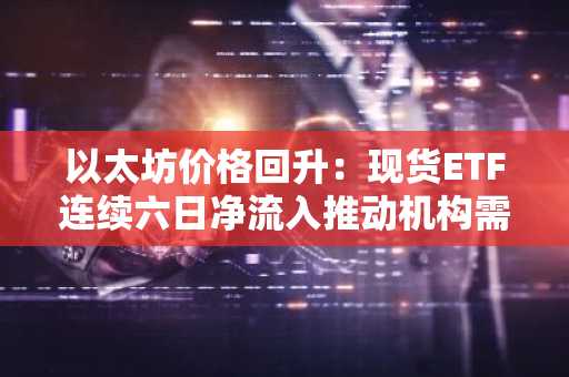 以太坊价格回升:现货ETF连续六日净流入推动机构需求