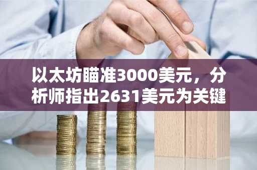 以太坊瞄准3000美元，分析师指出2631美元为关键支撑位，目标价看至3520美元