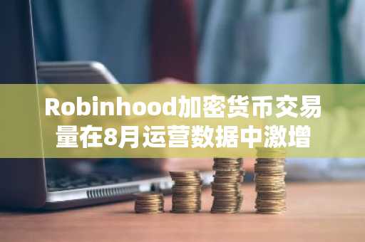 Robinhood加密货币交易量在8月运营数据中激增
