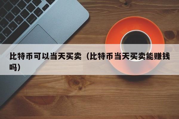 比特币可以当天买卖（比特币当天买卖能赚钱吗）