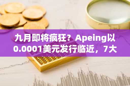 九月即将疯狂？Apeing以0.0001美元发行临近，7大加密货币备受关注