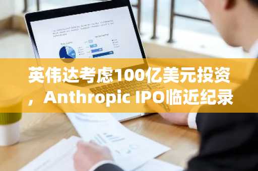英伟达考虑100亿美元投资,Anthropic IPO临近纪录