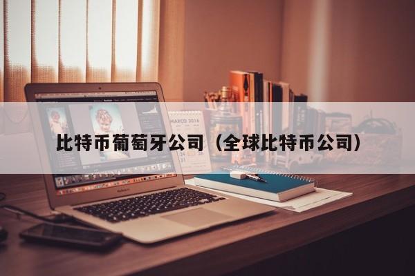 比特币葡萄牙公司（全球比特币公司）